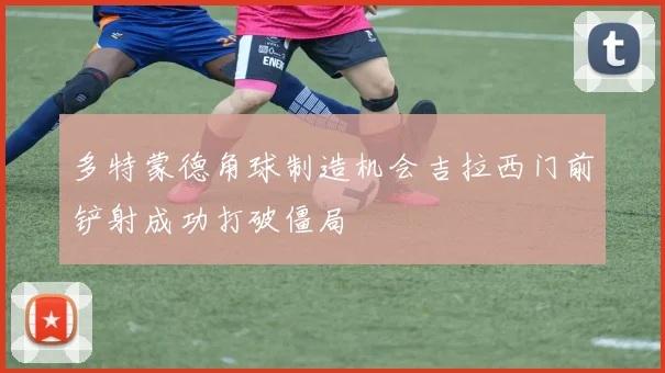 多特蒙德角球制造机会吉拉西门前铲射成功打破僵局