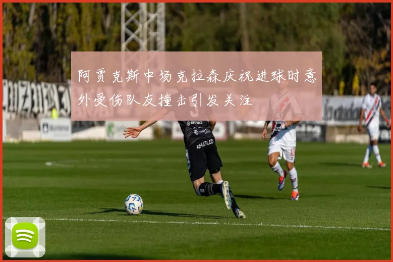 阿贾克斯中场克拉森庆祝进球时意外受伤队友撞击引发关注