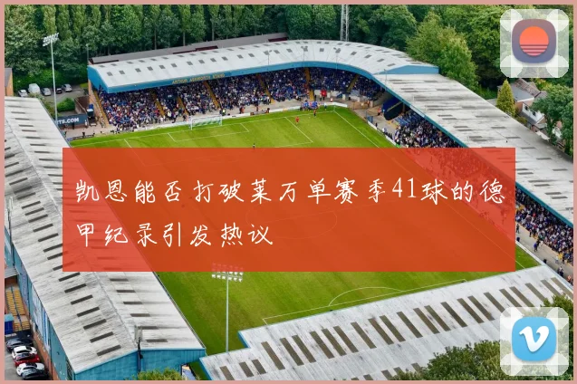 凯恩能否打破莱万单赛季41球的德甲纪录引发热议