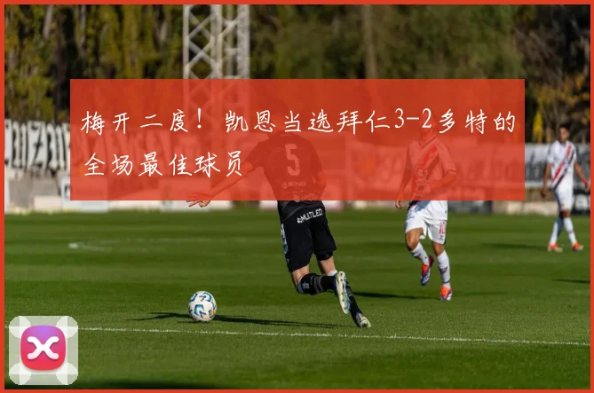 梅开二度！凯恩当选拜仁3-2多特的全场最佳球员