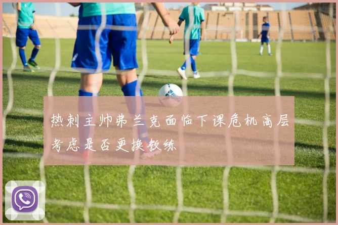 热刺主帅弗兰克面临下课危机高层考虑是否更换教练