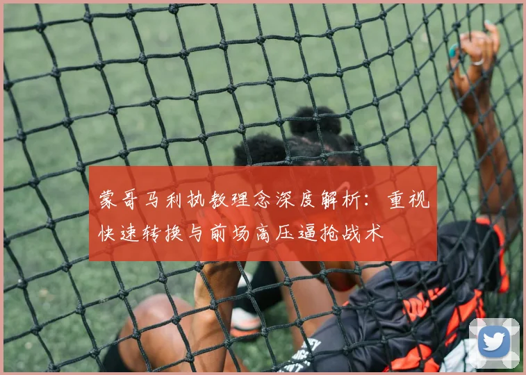 蒙哥马利执教理念深度解析：重视快速转换与前场高压逼抢战术