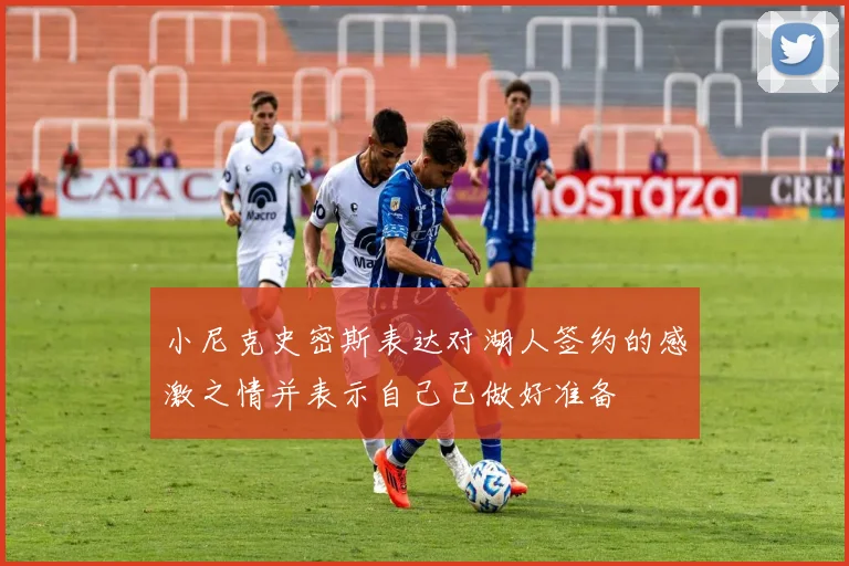 小尼克史密斯表达对湖人签约的感激之情并表示自己已做好准备