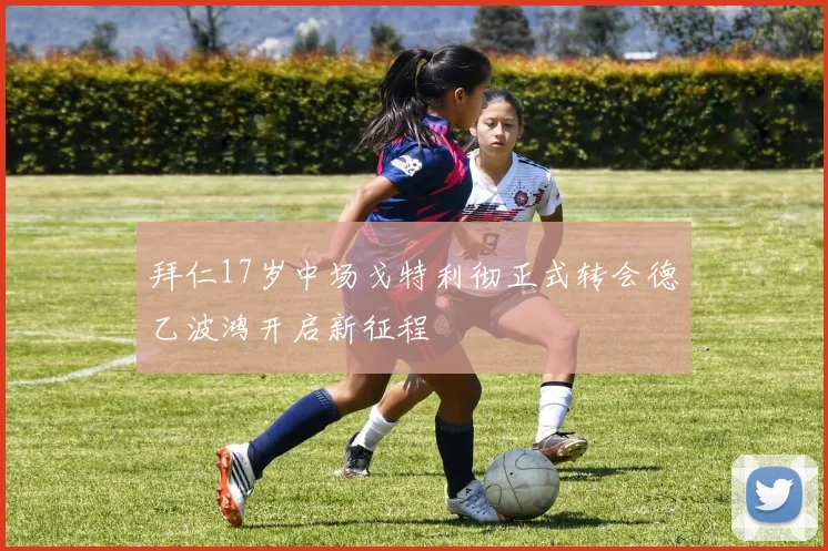 拜仁17岁中场戈特利彻正式转会德乙波鸿开启新征程