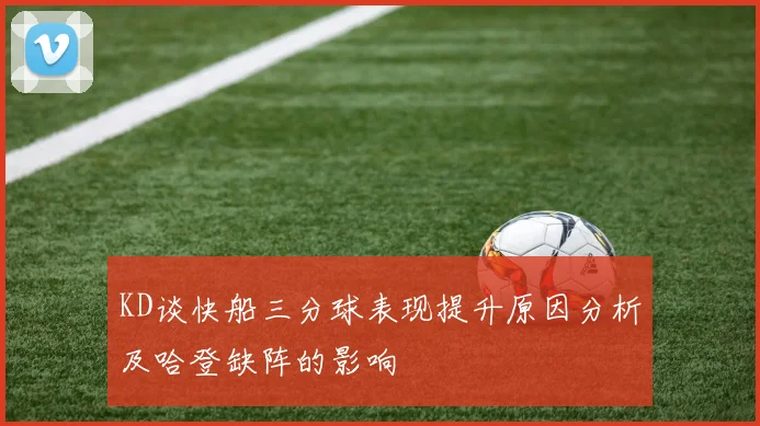 KD谈快船三分球表现提升原因分析及哈登缺阵的影响