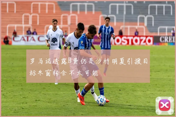 罗马诺透露B费仍是沙特明夏引援目标冬窗转会不太可能