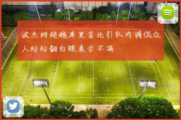 波杰姆超越库里言论引队内调侃众人纷纷翻白眼表示不满