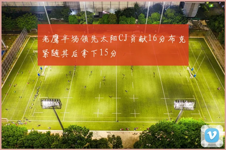老鹰半场领先太阳CJ贡献16分布克紧随其后拿下15分