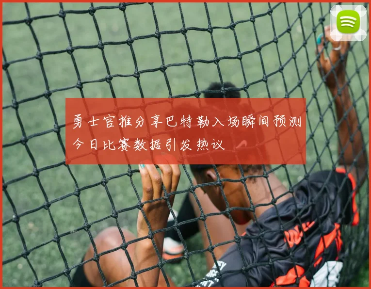 勇士官推分享巴特勒入场瞬间预测今日比赛数据引发热议