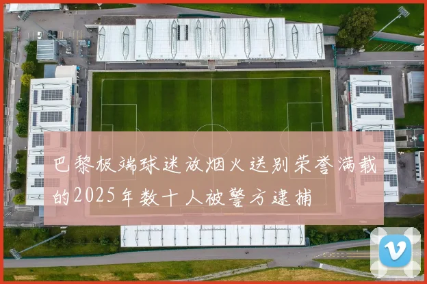 巴黎极端球迷放烟火送别荣誉满载的2025年数十人被警方逮捕