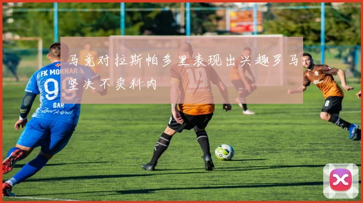 马竞对拉斯帕多里表现出兴趣罗马坚决不卖科内