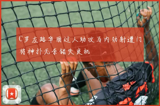 C罗左路华丽过人助攻马内劲射遭门将神扑无奈错失良机