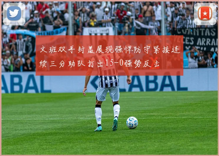 文班双手封盖展现强悍防守紧接连续三分助队打出15-0强势反击