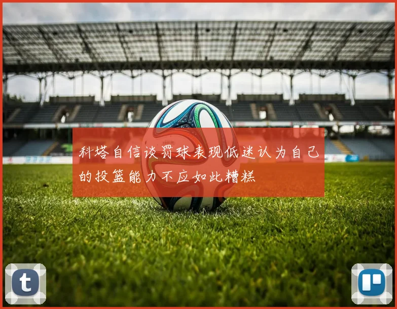 科塔自信谈罚球表现低迷认为自己的投篮能力不应如此糟糕