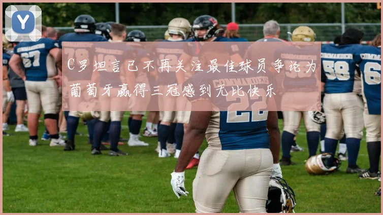 C罗坦言已不再关注最佳球员争论为葡萄牙赢得三冠感到无比快乐