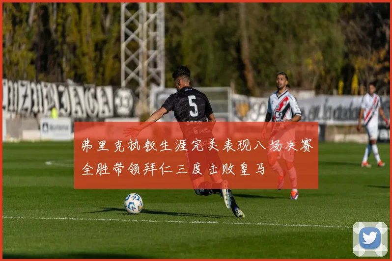 弗里克执教生涯完美表现八场决赛全胜带领拜仁三度击败皇马
