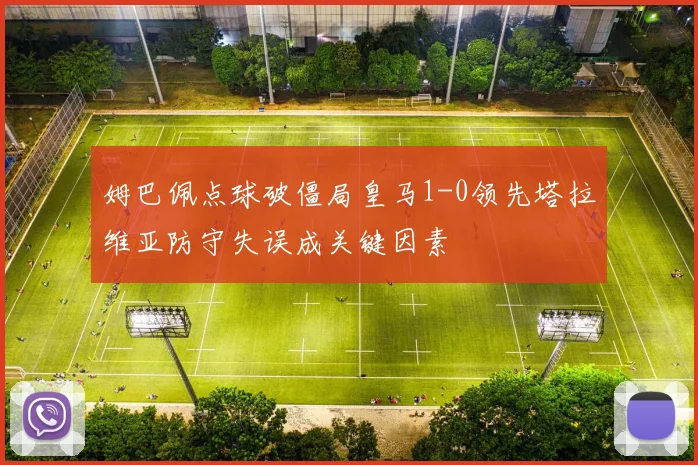 姆巴佩点球破僵局皇马1-0领先塔拉维亚防守失误成关键因素