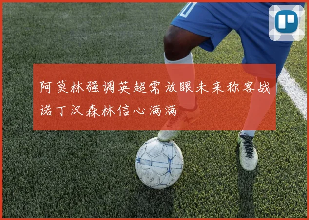阿莫林强调英超需放眼未来称客战诺丁汉森林信心满满