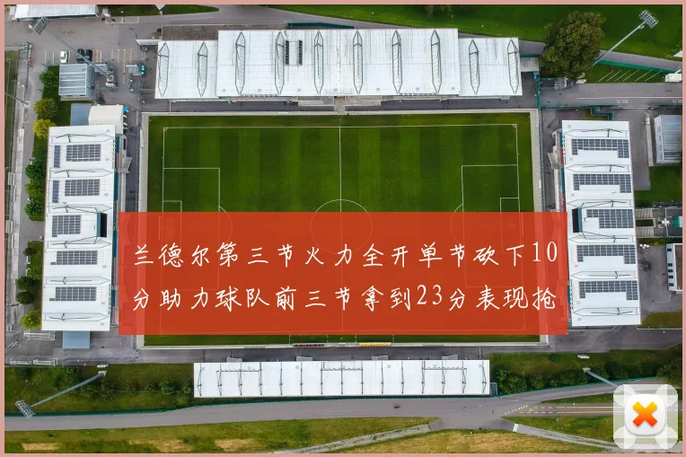 兰德尔第三节火力全开单节砍下10分助力球队前三节拿到23分表现抢眼