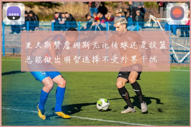里夫斯赞詹姆斯无论传球还是投篮总能做出明智选择不受外界干扰