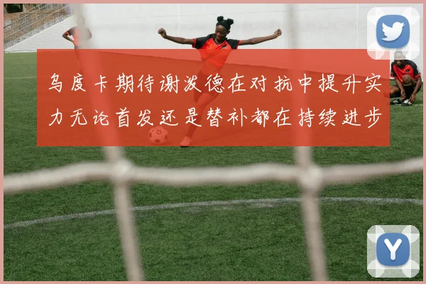 乌度卡期待谢泼德在对抗中提升实力无论首发还是替补都在持续进步
