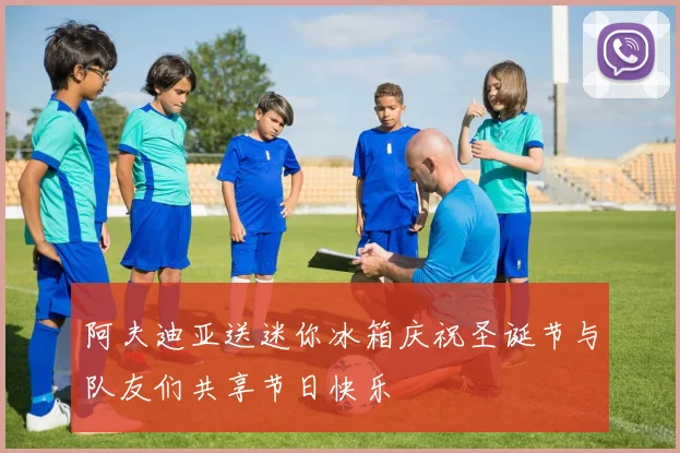 阿夫迪亚送迷你冰箱庆祝圣诞节与队友们共享节日快乐