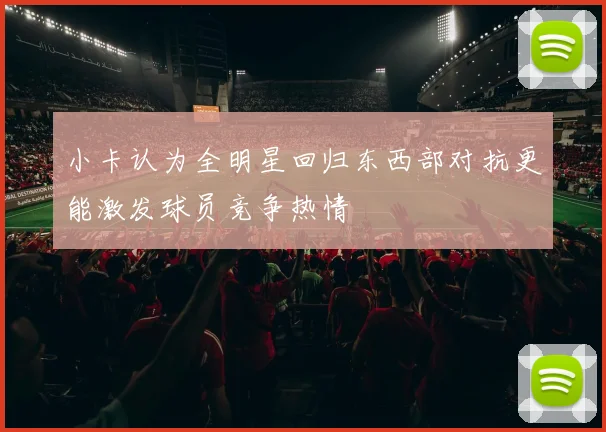 小卡认为全明星回归东西部对抗更能激发球员竞争热情