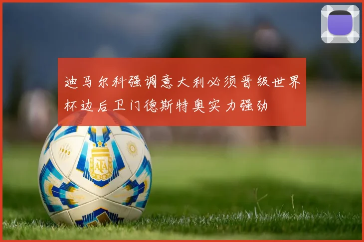 迪马尔科强调意大利必须晋级世界杯边后卫门德斯特奥实力强劲