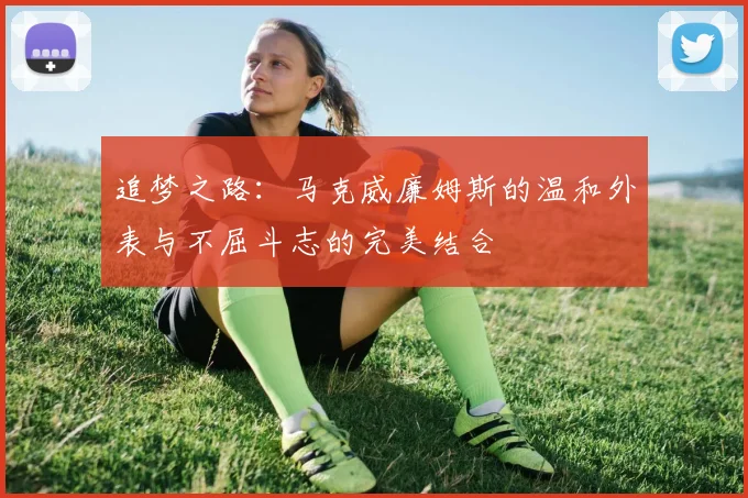 追梦之路：马克威廉姆斯的温和外表与不屈斗志的完美结合