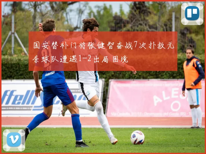 国安替补门将张健智奋战7次扑救无奈球队遭遇1-2出局困境