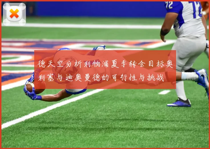 德天空分析利物浦夏季转会目标奥利塞与迪奥曼德的可行性与挑战