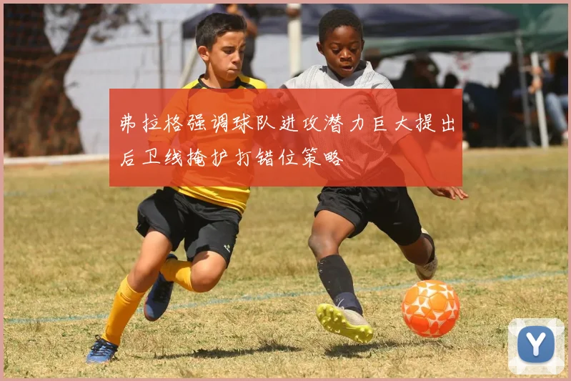 弗拉格强调球队进攻潜力巨大提出后卫线掩护打错位策略
